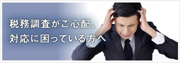 税務調査がご心配、対応に困っている方へ